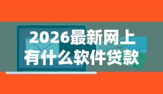 2026最新网上有什么软件贷款的门槛低点还款（支持微信），8个比较好贷款的平台无私分享