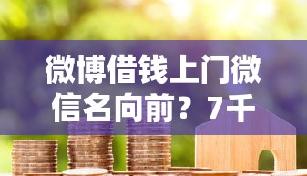 微博借钱上门微信名向前？7千元无门槛借款平台推荐，5个投诉贷款平台盘点
