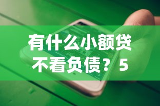 有什么小额贷不看负债？5个支持下款到微信的5000块贷款秒下app