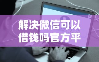 解决微信可以借钱吗官方平台的6个贷款好平台分享