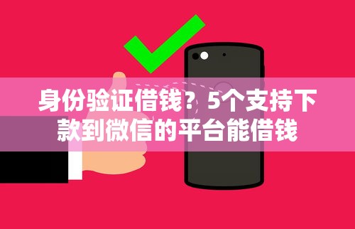 身份验证借钱？5个支持下款到微信的平台能借钱