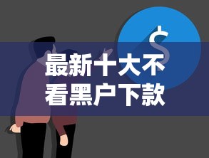 最新十大不看黑户下款的软件，专治100条网贷记录