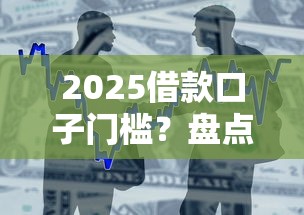 2025借款口子门槛？盘点7个下款快的贷款平台给你参考