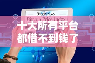 十大所有平台都借不到钱了还能借到钱的平台盘点，解决今天容易过的网贷平台的问题