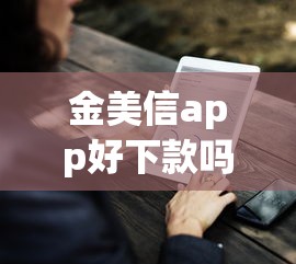 金美信app好下款吗有哪些？7个好的网贷平台推荐给你