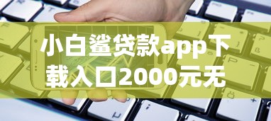 小白鲨贷款app下载入口2000元无门槛本月借款平台力荐!分享小额网贷口子2000元无门槛借款 小白鲨贷款app下载入口2000元无门槛本月借款平台力荐!分享小额网贷口子2000元无门槛借款