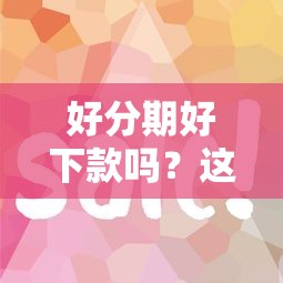 好分期好下款吗？这8个借款平台借钱容易可以试试
