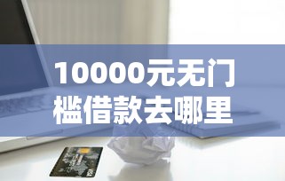 10000元无门槛借款去哪里？做按揭贷款看不看征信看这8个平台
