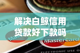 解决白鲸信用贷款好下款吗的6个5000块贷款秒下app分享
