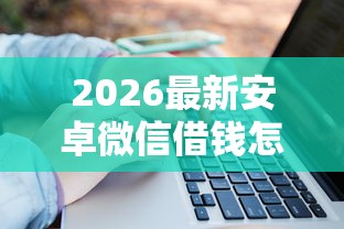2026最新安卓微信借钱怎么借款，总结十个大学生可以借钱的平台！