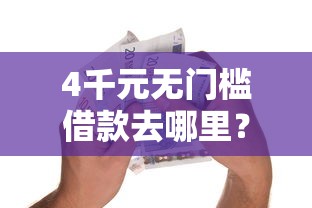 4千元无门槛借款去哪里？借贷平台哪个有用的好下款看这5个平台