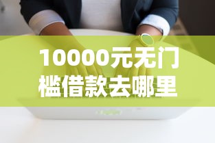10000元无门槛借款去哪里？好用的分期借款软件有哪些看这8个平台