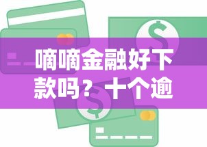 嘀嘀金融好下款吗？十个逾期也不怕的贷款平台好下款