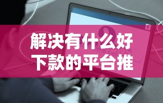 解决有什么好下款的平台推荐的6个能借20000的贷款平台分享
