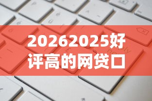20262025好评高的网贷口子，差1万元就选这8个平台