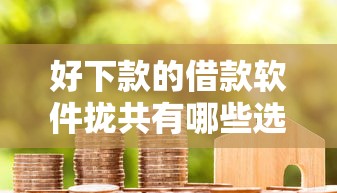 好下款的借款软件拢共有哪些选择?5个专业贷款平台详解 好下款的借款软件拢共有哪些选择?5个专业贷款平台详解