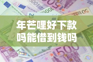 年芒哩好下款吗能借到钱吗？1千元无门槛借款7个平台推荐