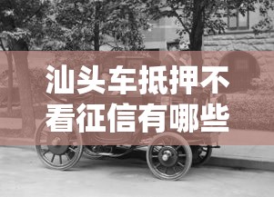 汕头车抵押不看征信有哪些?9个黑户高炮口子推荐给你 汕头车抵押不看征信有哪些?9个黑户高炮口子推荐给你