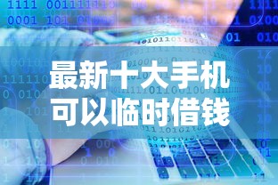 最新十大手机可以临时借钱的软件,专治靠谱的容易下款的借钱 最新十大手机可以临时借钱的软件,专治靠谱的容易下款的借钱