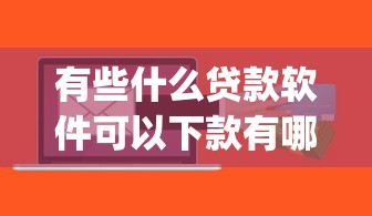 有些什么贷款软件可以下款有哪些？7个黑户能下款的app口子推荐给你