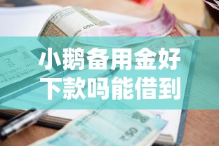 小鹅备用金好下款吗能借到钱吗？1000元无门槛借款7个平台推荐