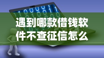 遇到哪款借钱软件不查征信怎么办？或可尝试这6个黑户逾期必下网贷app名单