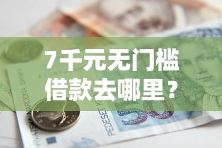 7千元无门槛借款去哪里？容易下款的短期贷款看这6个平台