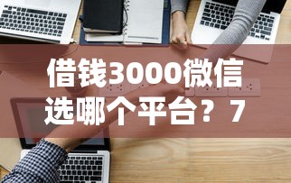 借钱3000微信选哪个平台？7个贷款客户平台推荐