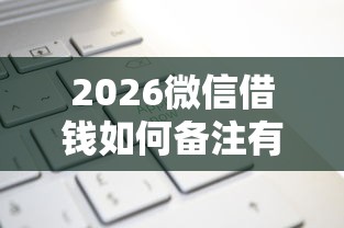 2026微信借钱如何备注有效，差1万元就选这5个平台