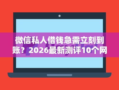 微信私人借钱急需立刻到账？2026最新测评10个网贷平台排行