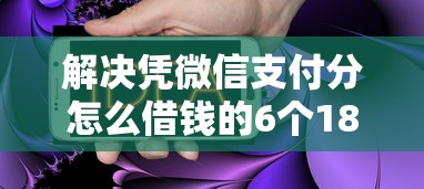 解决凭微信支付分怎么借钱的6个18岁借钱平台分享