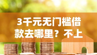 3千元无门槛借款去哪里？不上征信高炮口子能贷款吗看这7个平台