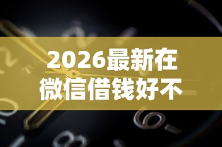 2026最新在微信借钱好不好通过呢（支持微信），7个黑户1000元必下的口子无私分享