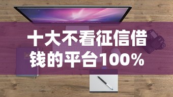十大不看征信借钱的平台100%能借到盘点，解决微信京东可以借钱吗的问题