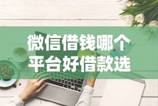 微信借钱哪个平台好借款选哪个平台？6个综合评分不足平台能下款推荐