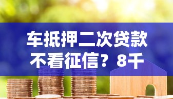 车抵押二次贷款不看征信？8千元无门槛借款平台推荐，5个不回访不查征信好下款的口子盘点