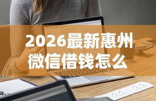 2026最新惠州微信借钱怎么借出来（支持微信），6个无视一切是人就下款的平台无私分享