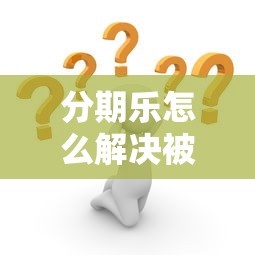 分期乐怎么解决被拒有哪些？9个怎样投诉网贷平台推荐给你