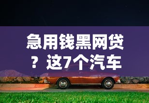 急用钱黑网贷？这7个汽车抵押贷款平台值得一试