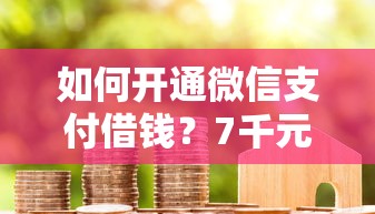 如何开通微信支付借钱？7千元无门槛借款平台推荐，8个可靠的贷款平台盘点