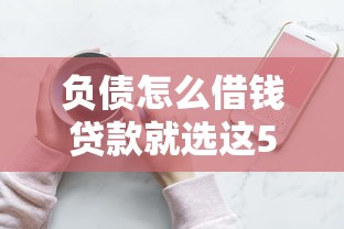 负债怎么借钱贷款就选这5个7千元手机上平台好借钱