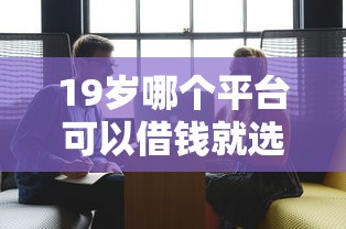 19岁哪个平台可以借钱就选这6个2000元先息后本的贷款平台