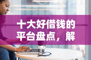 十大好借钱的平台盘点，解决小额贷款推介会的问题