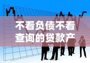 不看负债不看查询的贷款产品?看看这8个贷款平台有没有能下款的 不看负债不看查询的贷款产品?看看这8个贷款平台有没有能下款的