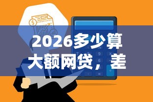 2026多少算大额网贷，差1千元就选这8个平台