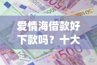 爱情海借款好下款吗？十大满19岁可以借款的app推荐