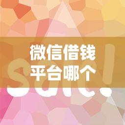 微信借钱平台哪个好？这5个平台借款容易贷款值得一试