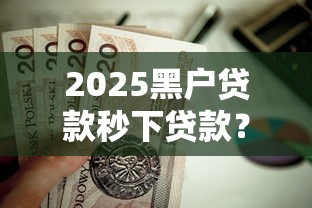 2025黑户贷款秒下贷款？这5个借款平台借钱快值得一试
