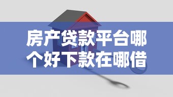 房产贷款平台哪个好下款在哪借比较容易？类似强制下款的5个口子参考