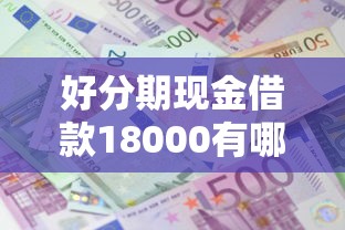 好分期现金借款18000有哪些？分享5个无视黑白花户的下款口子